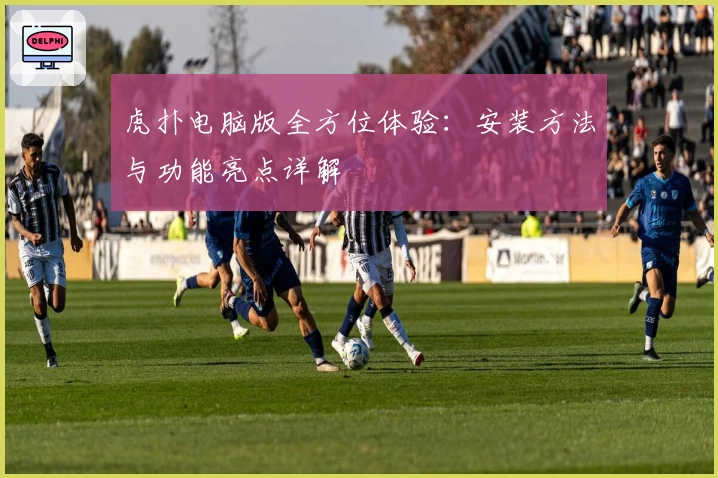 虎扑电脑版全方位体验：安装方法与功能亮点详解