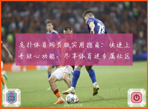 虎扑体育网页版实用指南：快速上手核心功能，尽享体育迷专属社区体验