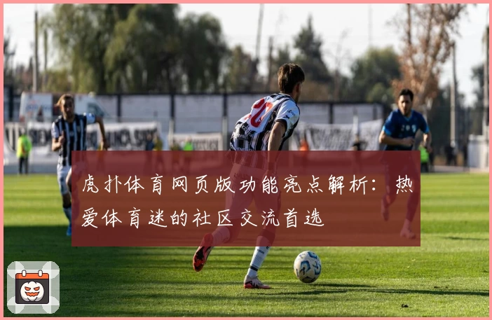 虎扑体育网页版功能亮点解析：热爱体育迷的社区交流首选
