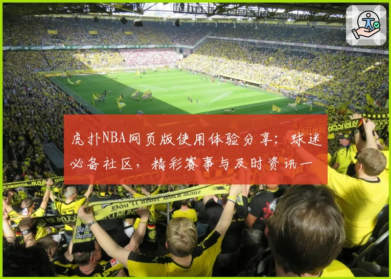 虎扑NBA网页版使用体验分享：球迷必备社区，精彩赛事与及时资讯一站尽览