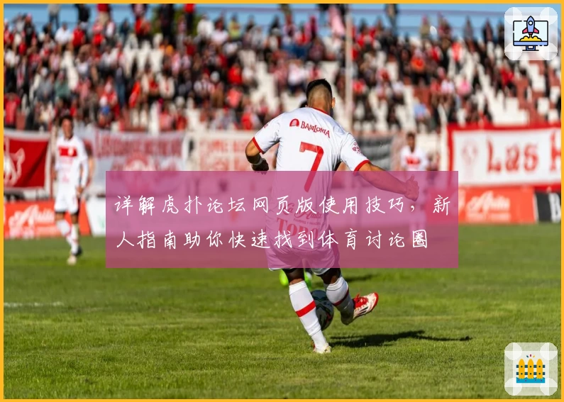 详解虎扑论坛网页版使用技巧，新人指南助你快速找到体育讨论圈
