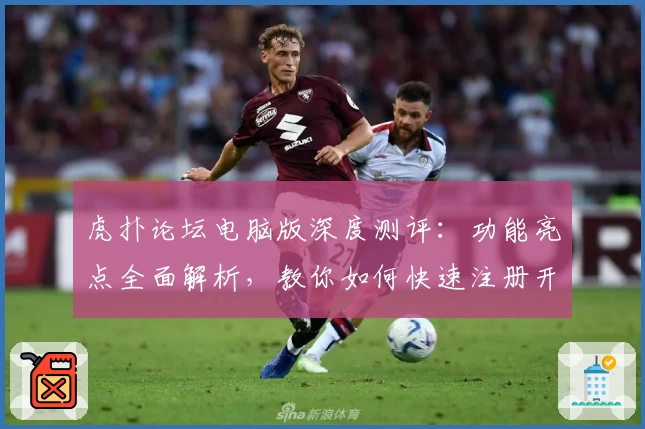 虎扑论坛电脑版深度测评:功能亮点全面解析,教你如何快速注册开启交流新世界