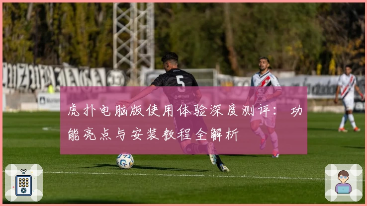 虎扑电脑版使用体验深度测评：功能亮点与安装教程全解析