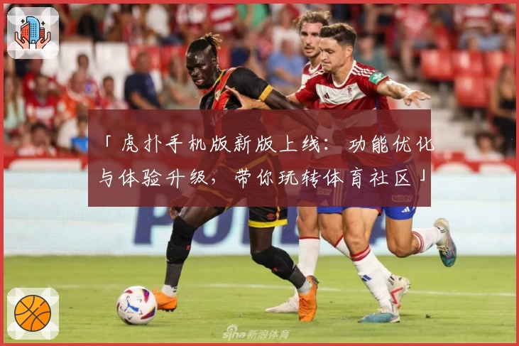 「虎扑手机版新版上线：功能优化与体验升级，带你玩转体育社区」