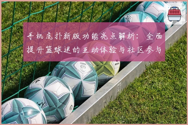 手机虎扑新版功能亮点解析：全面提升篮球迷的互动体验与社区参与感