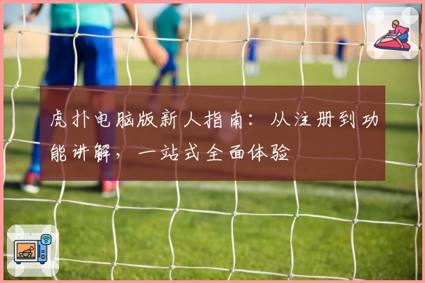 虎扑电脑版新人指南：从注册到功能讲解，一站式全面体验