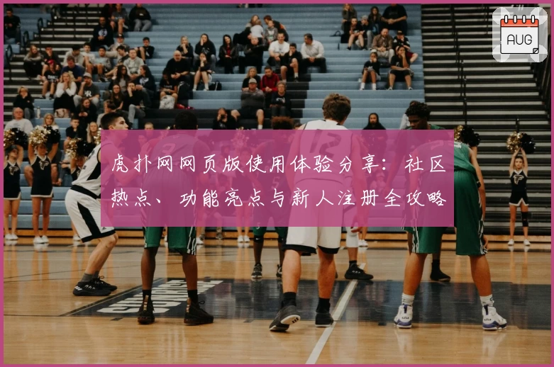 虎扑网网页版使用体验分享：社区热点、功能亮点与新人注册全攻略
