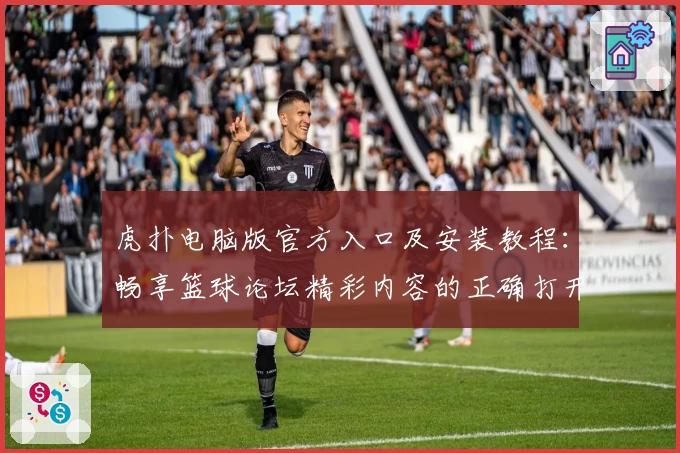 虎扑电脑版官方入口及安装教程：畅享篮球论坛精彩内容的正确打开方式