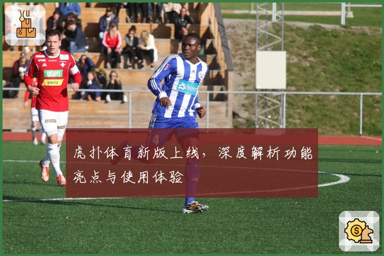 虎扑体育新版上线，深度解析功能亮点与使用体验