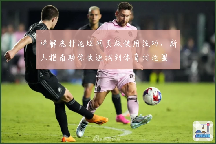 详解虎扑论坛网页版使用技巧，新人指南助你快速找到体育讨论圈
