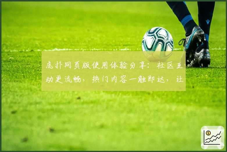 虎扑网页版使用体验分享:社区互动更流畅,热门内容一触即达,让篮球迷与体育爱好者直呼过瘾