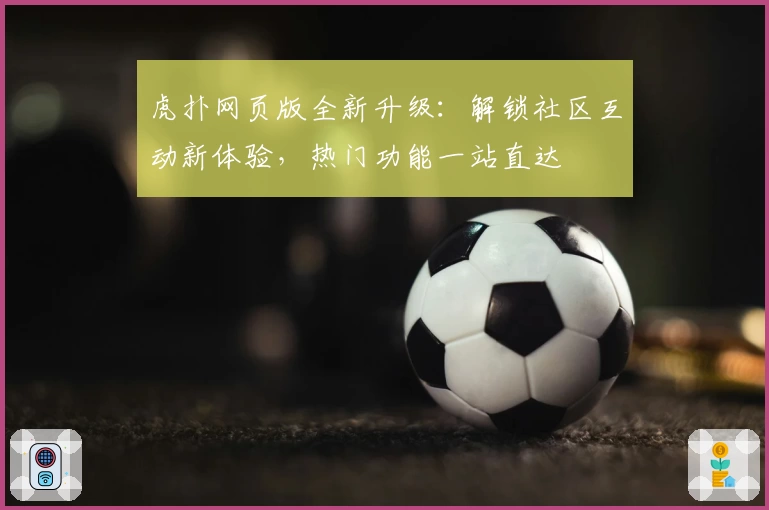 虎扑网页版全新升级：解锁社区互动新体验，热门功能一站直达