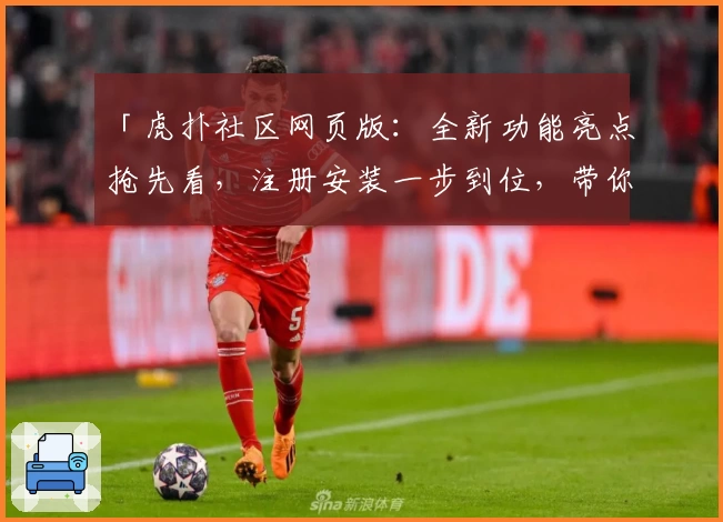 「虎扑社区网页版：全新功能亮点抢先看，注册安装一步到位，带你畅享极致用户体验！」