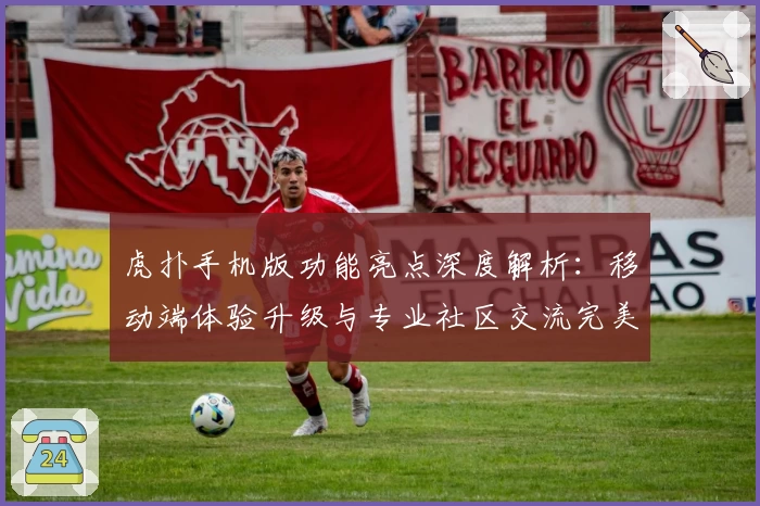 虎扑手机版功能亮点深度解析：移动端体验升级与专业社区交流完美融合