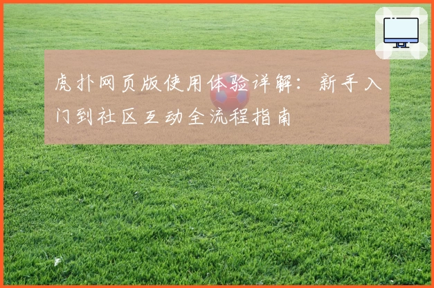 虎扑网页版使用体验详解：新手入门到社区互动全流程指南