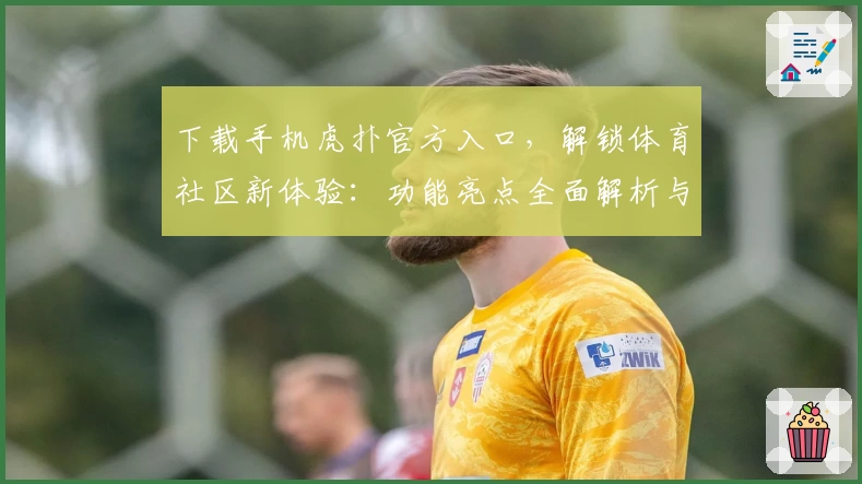 下载手机虎扑官方入口，解锁体育社区新体验：功能亮点全面解析与新人使用指南