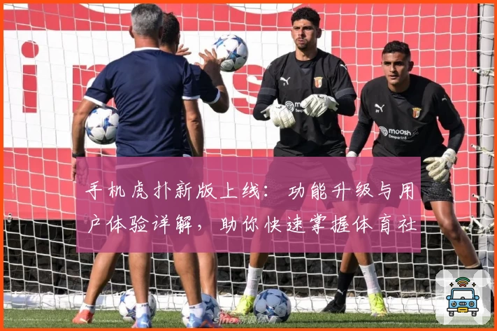 手机虎扑新版上线：功能升级与用户体验详解，助你快速掌握体育社区新玩法