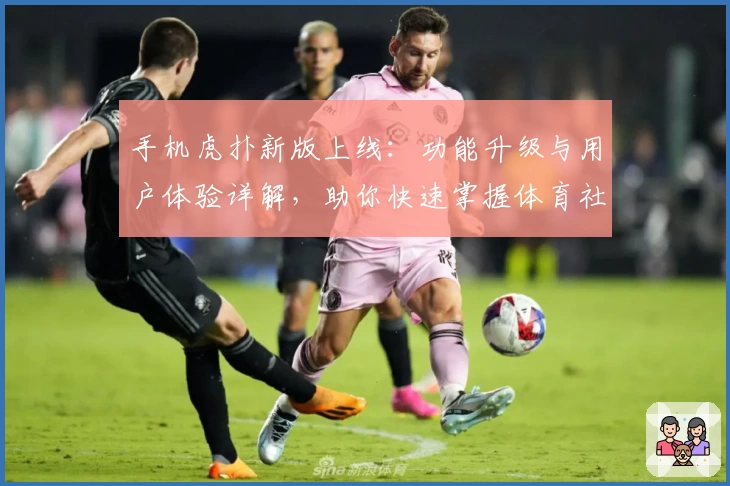 手机虎扑新版上线:功能升级与用户体验详解,助你快速掌握体育社区新玩法