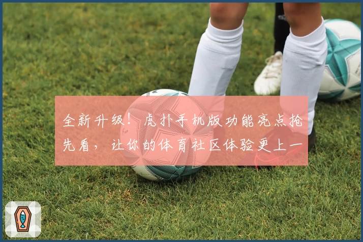 全新升级！虎扑手机版功能亮点抢先看，让你的体育社区体验更上一层楼