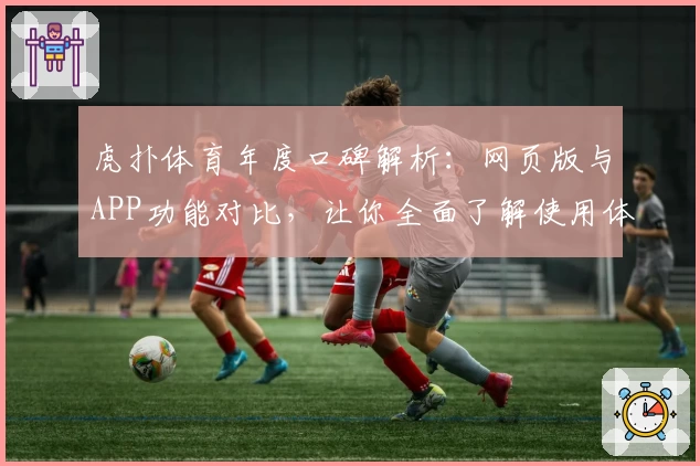 虎扑体育年度口碑解析：网页版与APP功能对比，让你全面了解使用体验