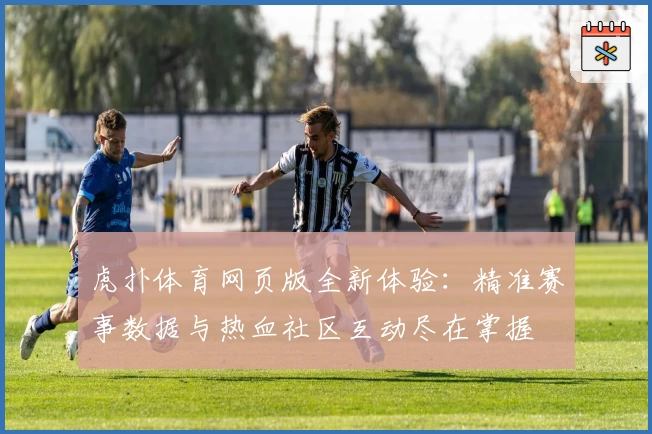 虎扑体育网页版全新体验：精准赛事数据与热血社区互动尽在掌握