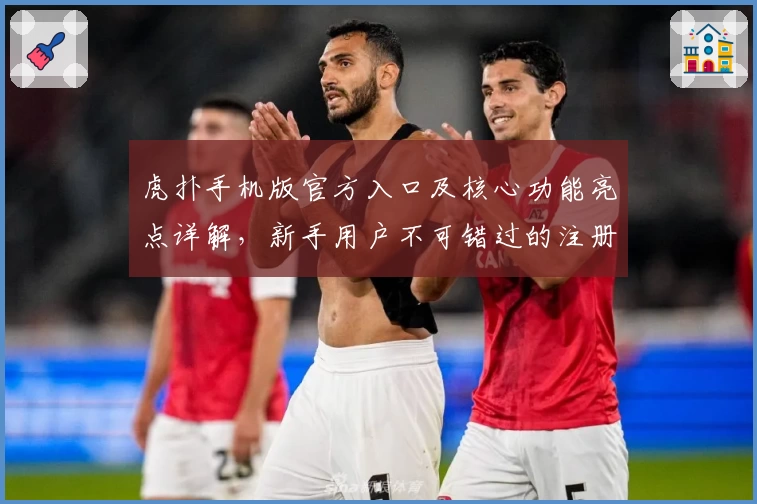 虎扑手机版官方入口及核心功能亮点详解，新手用户不可错过的注册教程