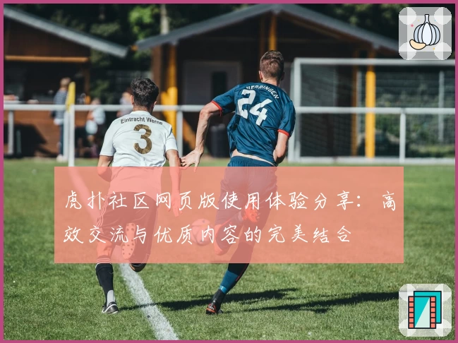 虎扑社区网页版使用体验分享：高效交流与优质内容的完美结合