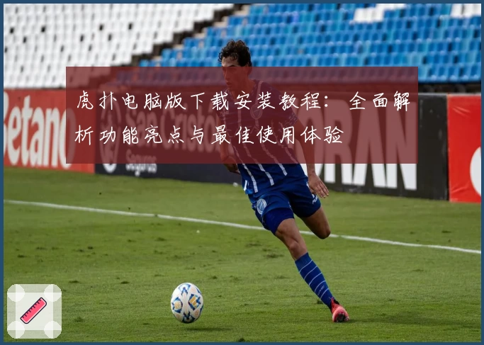 虎扑电脑版下载安装教程：全面解析功能亮点与最佳使用体验