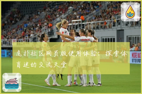 虎扑社区网页版使用体验:探索体育迷的交流天堂