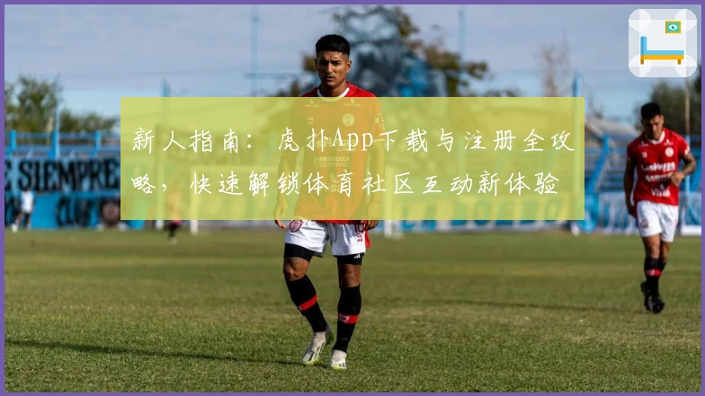 新人指南:虎扑App下载与注册全攻略,快速解锁体育社区互动新体验