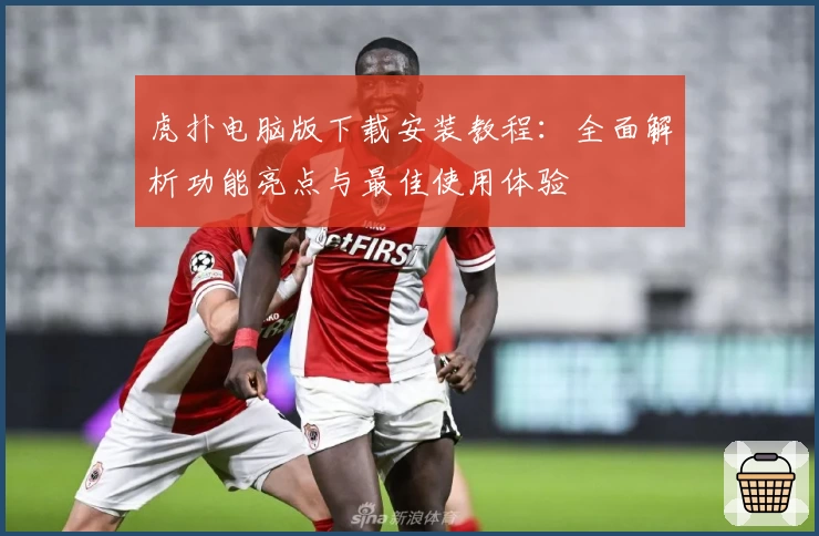 虎扑电脑版下载安装教程：全面解析功能亮点与最佳使用体验