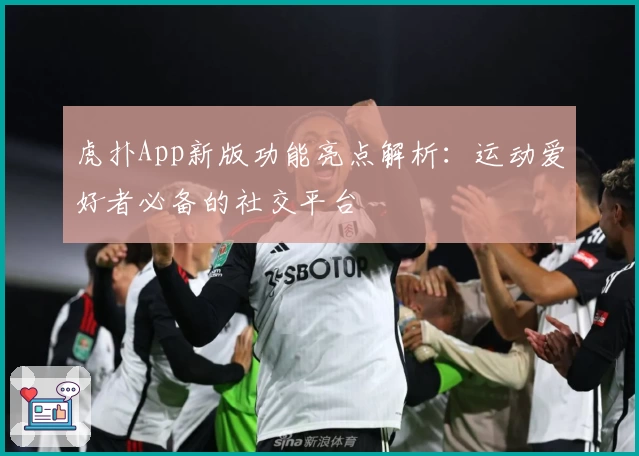 虎扑App新版功能亮点解析：运动爱好者必备的社交平台