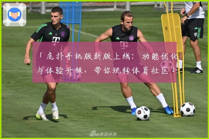 「虎扑手机版新版上线：功能优化与体验升级，带你玩转体育社区」