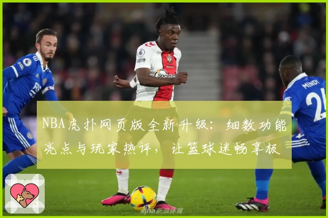 NBA虎扑网页版全新升级：细数功能亮点与玩家热评，让篮球迷畅享极速体验
