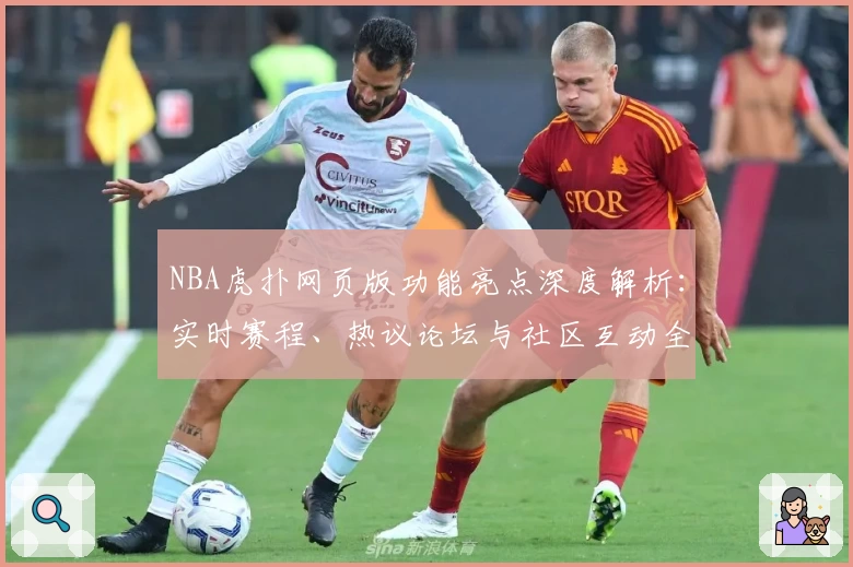 NBA虎扑网页版功能亮点深度解析：实时赛程、热议论坛与社区互动全体验