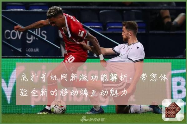 虎扑手机网新版功能解析，带您体验全新的移动端互动魅力