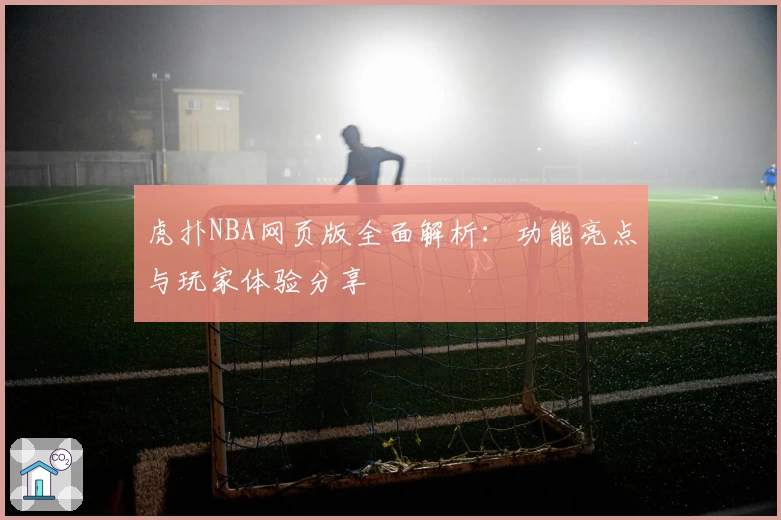 虎扑NBA网页版全面解析：功能亮点与玩家体验分享