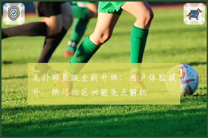 虎扑网页版全新升级：用户体验提升，热门社区功能亮点解析