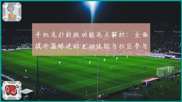 手机虎扑新版功能亮点解析：全面提升篮球迷的互动体验与社区参与感